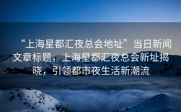 “上海星都匯夜總會地址”當日新聞文章標題，上海星都匯夜總會新址揭曉，引領都市夜生活新潮流