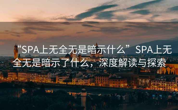 “SPA上無(wú)全無(wú)是暗示什么”SPA上無(wú)全無(wú)是暗示了什么，深度解讀與探索