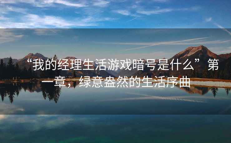 “我的經(jīng)理生活游戲暗號是什么”第一章，綠意盎然的生活序曲