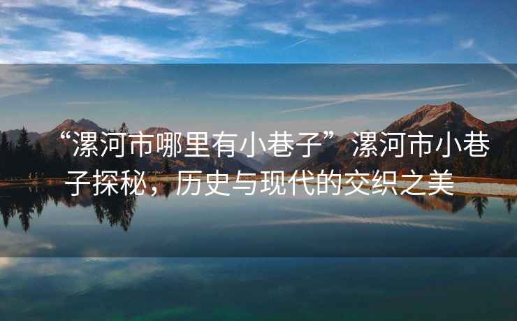 “漯河市哪里有小巷子”漯河市小巷子探秘，歷史與現代的交織之美