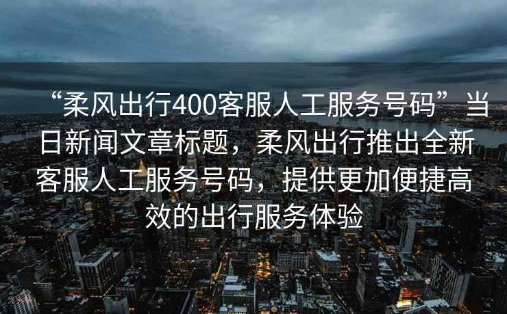 “柔風出行400客服人工服務號碼”當日新聞文章標題，柔風出行推出全新客服人工服務號碼，提供更加便捷高效的出行服務體驗