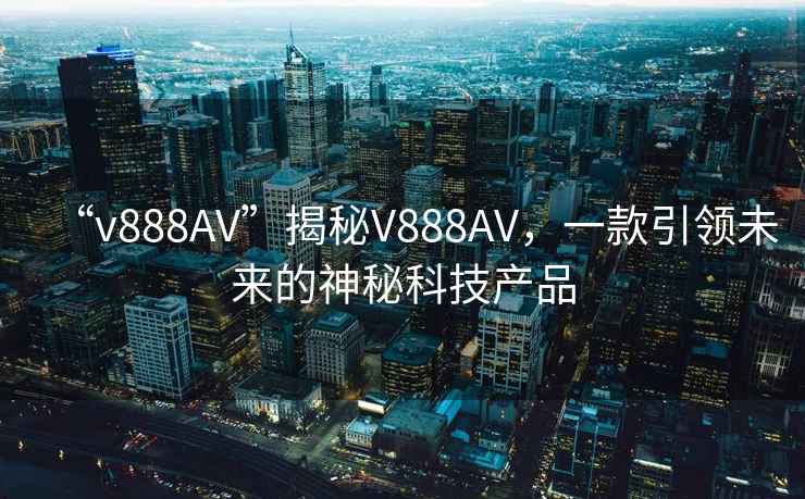 “v888AV”揭秘V888AV，一款引領(lǐng)未來的神秘科技產(chǎn)品