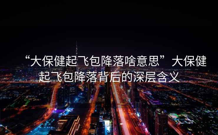 “大保健起飛包降落啥意思”大保健起飛包降落背后的深層含義