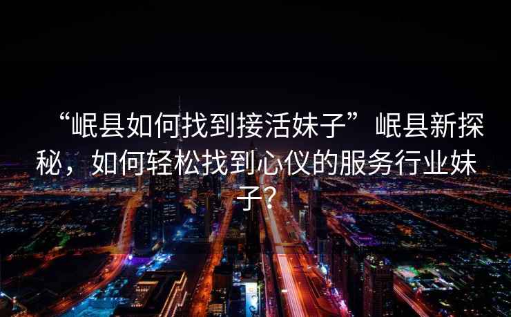 “岷縣如何找到接活妹子”岷縣新探秘，如何輕松找到心儀的服務行業妹子？