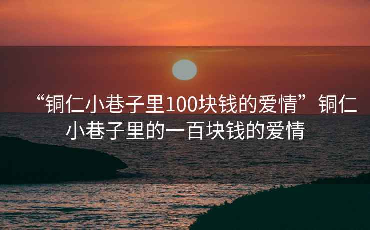 “銅仁小巷子里100塊錢的愛情”銅仁小巷子里的一百塊錢的愛情