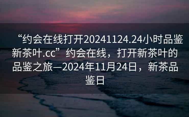 “約會在線打開20241124.24小時品鑒新茶葉.cc”約會在線，打開新茶葉的品鑒之旅—2024年11月24日，新茶品鑒日