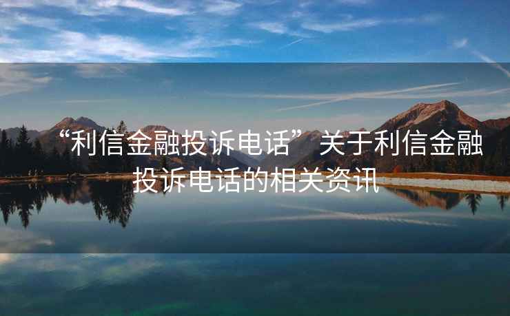 “利信金融投訴電話”關于利信金融投訴電話的相關資訊