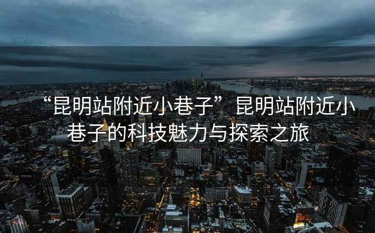 “昆明站附近小巷子”昆明站附近小巷子的科技魅力與探索之旅