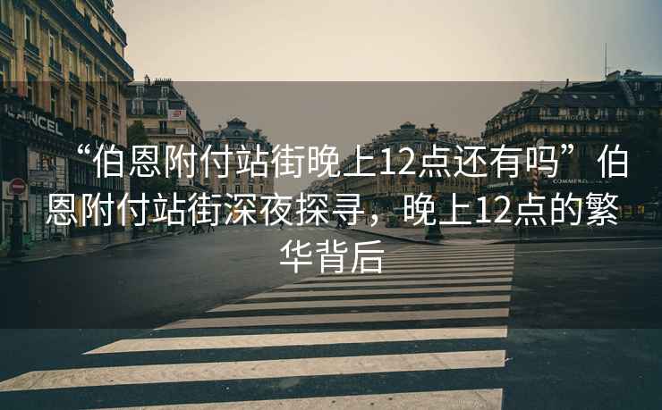 “伯恩附付站街晚上12點(diǎn)還有嗎”伯恩附付站街深夜探尋，晚上12點(diǎn)的繁華背后