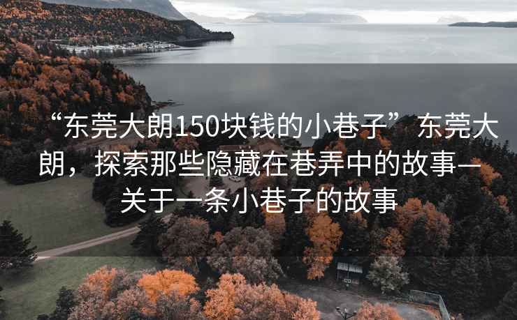 “東莞大朗150塊錢的小巷子”東莞大朗，探索那些隱藏在巷弄中的故事—關于一條小巷子的故事