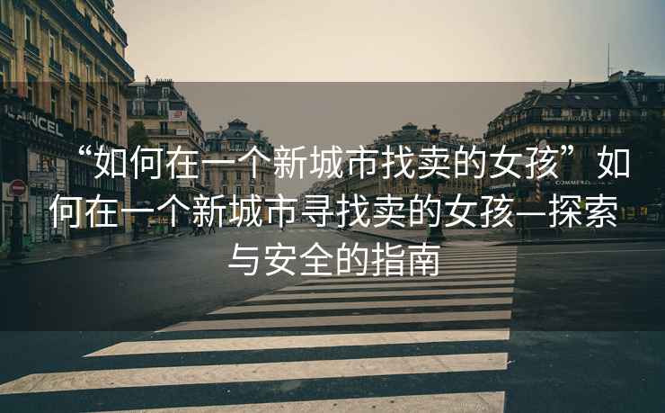 “如何在一個(gè)新城市找賣(mài)的女孩”如何在一個(gè)新城市尋找賣(mài)的女孩—探索與安全的指南