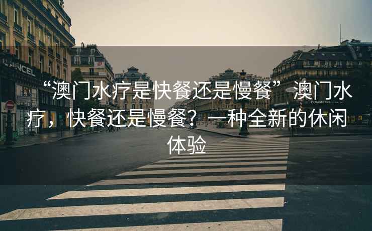 “澳門水療是快餐還是慢餐”澳門水療，快餐還是慢餐？一種全新的休閑體驗
