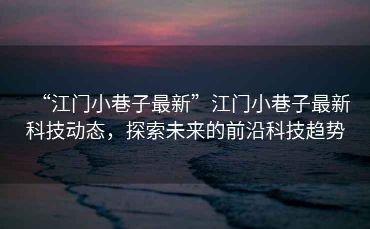 “江門小巷子最新”江門小巷子最新科技動態，探索未來的前沿科技趨勢