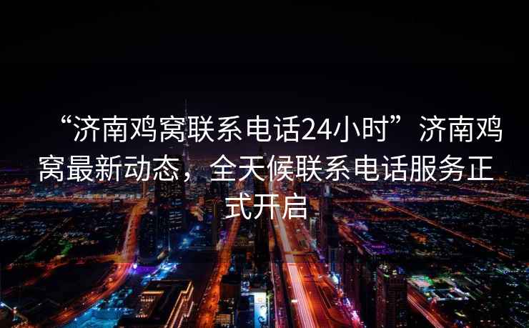 “濟南雞窩聯系電話24小時”濟南雞窩最新動態，全天候聯系電話服務正式開啟