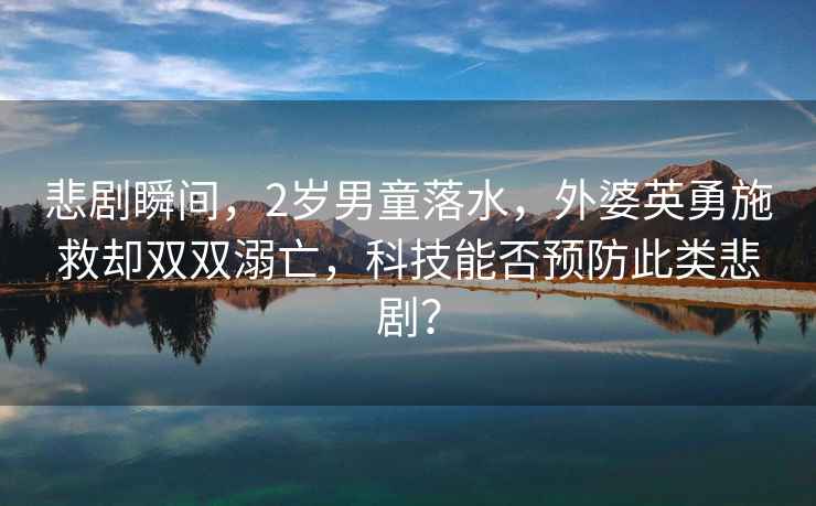悲劇瞬間，2歲男童落水，外婆英勇施救卻雙雙溺亡，科技能否預防此類悲劇？