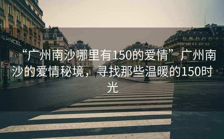 “廣州南沙哪里有150的愛情”廣州南沙的愛情秘境，尋找那些溫暖的150時光