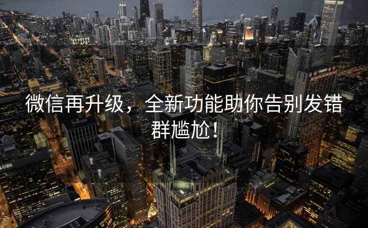 微信再升級，全新功能助你告別發(fā)錯群尷尬！