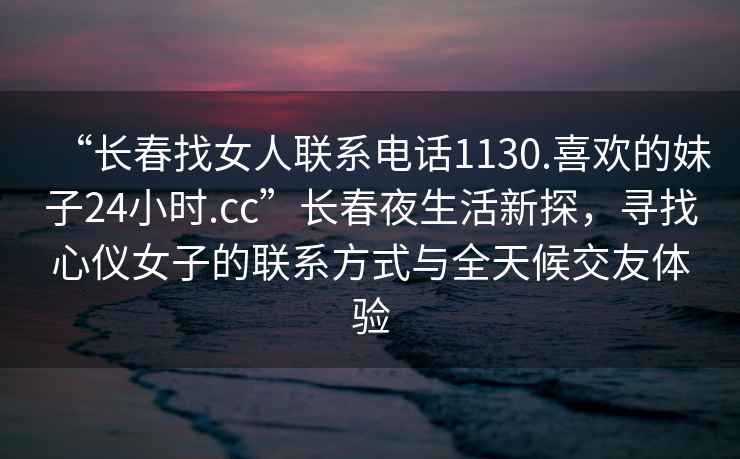 “長春找女人聯系電話1130.喜歡的妹子24小時.cc”長春夜生活新探，尋找心儀女子的聯系方式與全天候交友體驗