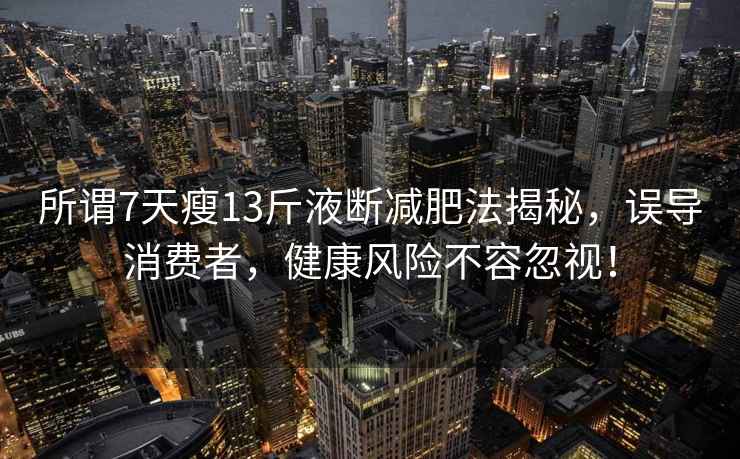 所謂7天瘦13斤液斷減肥法揭秘，誤導(dǎo)消費(fèi)者，健康風(fēng)險(xiǎn)不容忽視！