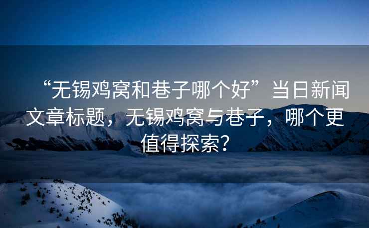 “無(wú)錫雞窩和巷子哪個(gè)好”當(dāng)日新聞文章標(biāo)題，無(wú)錫雞窩與巷子，哪個(gè)更值得探索？