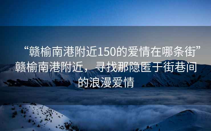 “贛榆南港附近150的愛情在哪條街”贛榆南港附近，尋找那隱匿于街巷間的浪漫愛情