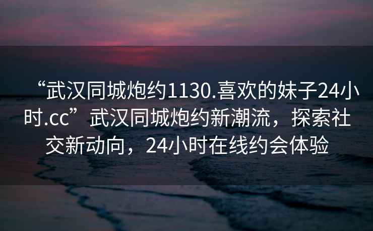 “武漢同城炮約1130.喜歡的妹子24小時.cc”武漢同城炮約新潮流，探索社交新動向，24小時在線約會體驗