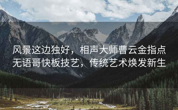 風景這邊獨好，相聲大師曹云金指點無語哥快板技藝，傳統藝術煥發新生