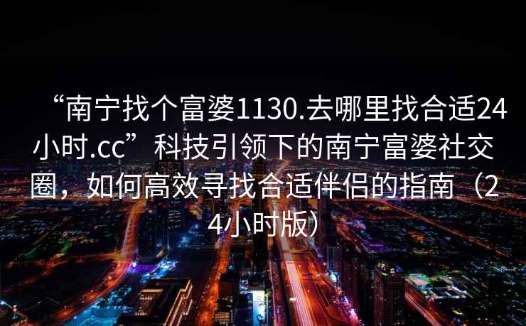 “南寧找個(gè)富婆1130.去哪里找合適24小時(shí).cc”科技引領(lǐng)下的南寧富婆社交圈，如何高效尋找合適伴侶的指南（24小時(shí)版）