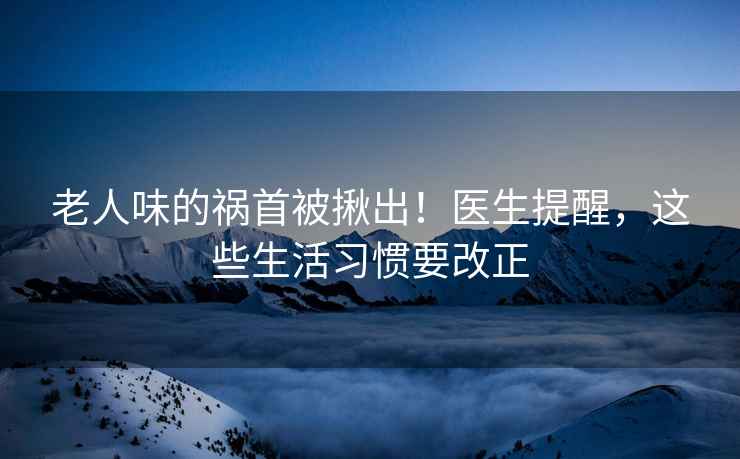 老人味的禍首被揪出！醫生提醒，這些生活習慣要改正