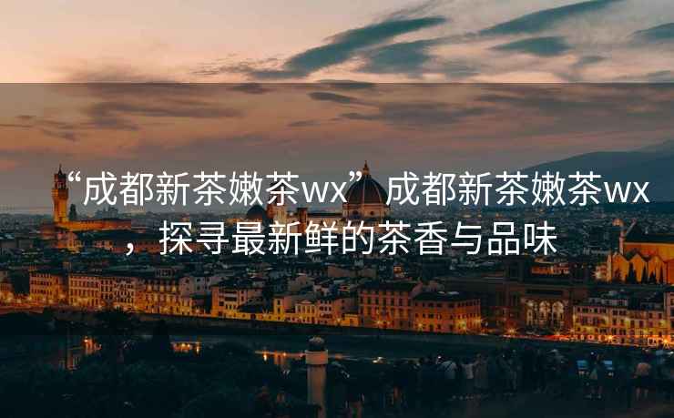 “成都新茶嫩茶wx”成都新茶嫩茶wx，探尋最新鮮的茶香與品味
