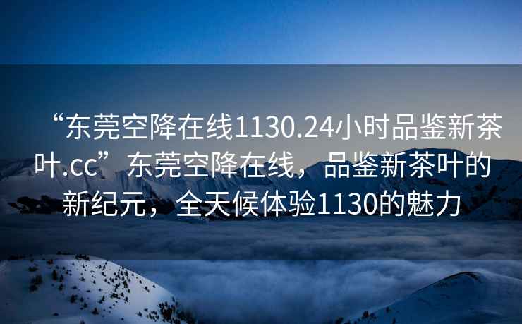 “東莞空降在線1130.24小時品鑒新茶葉.cc”東莞空降在線，品鑒新茶葉的新紀元，全天候體驗1130的魅力