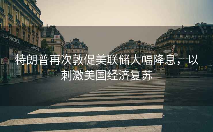 特朗普再次敦促美聯(lián)儲(chǔ)大幅降息，以刺激美國(guó)經(jīng)濟(jì)復(fù)蘇