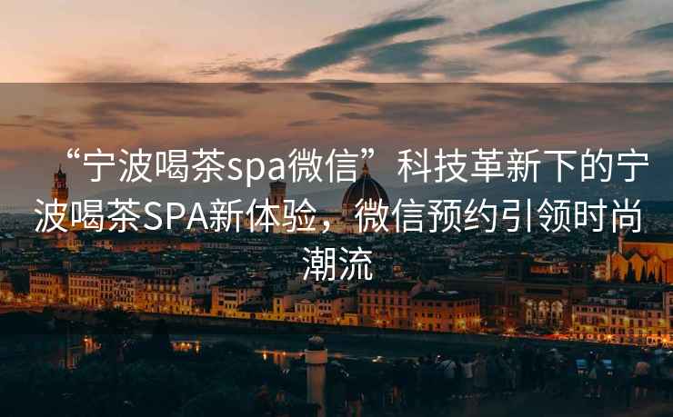 “寧波喝茶spa微信”科技革新下的寧波喝茶SPA新體驗，微信預約引領時尚潮流