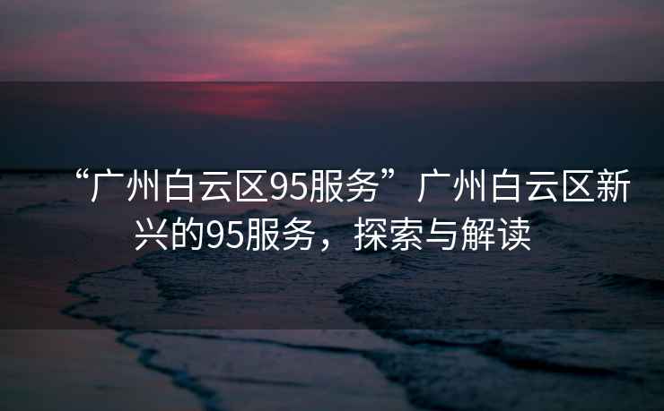 “廣州白云區(qū)95服務(wù)”廣州白云區(qū)新興的95服務(wù)，探索與解讀