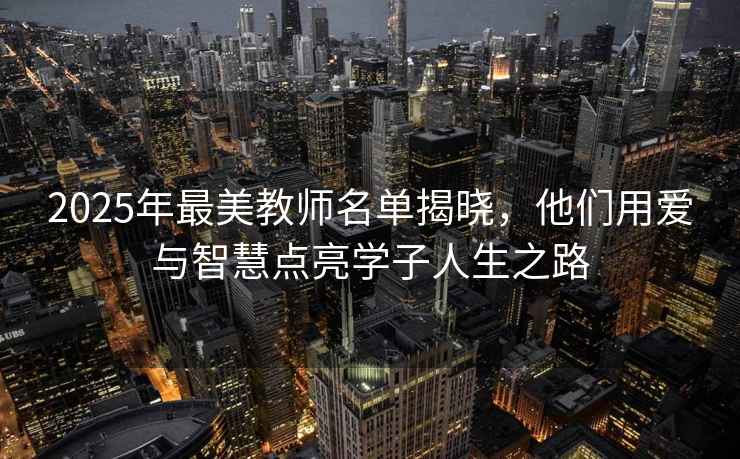 2025年最美教師名單揭曉，他們用愛與智慧點亮學子人生之路