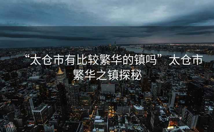 “太倉市有比較繁華的鎮(zhèn)嗎”太倉市繁華之鎮(zhèn)探秘