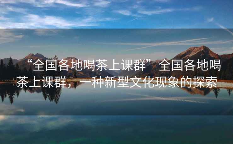 “全國各地喝茶上課群”全國各地喝茶上課群，一種新型文化現象的探索