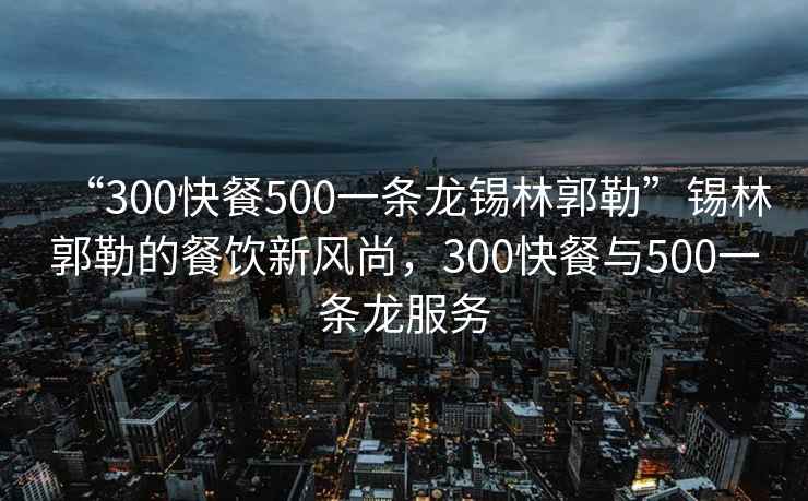 “300快餐500一條龍錫林郭勒”錫林郭勒的餐飲新風尚，300快餐與500一條龍服務