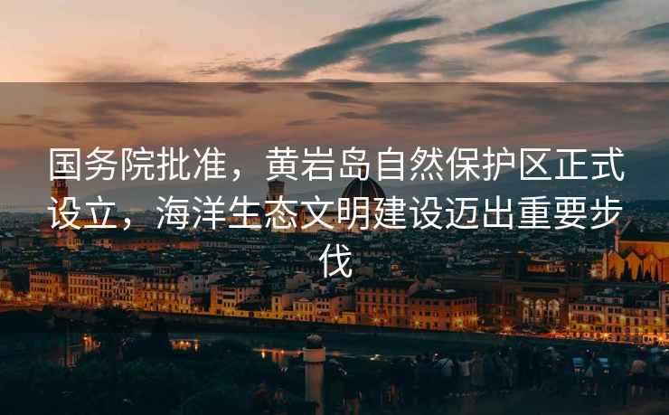 國務院批準，黃巖島自然保護區正式設立，海洋生態文明建設邁出重要步伐