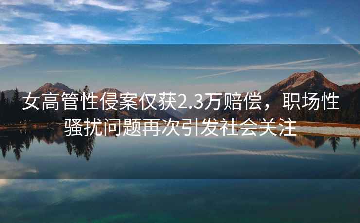 女高管性侵案僅獲2.3萬賠償，職場性騷擾問題再次引發社會關注