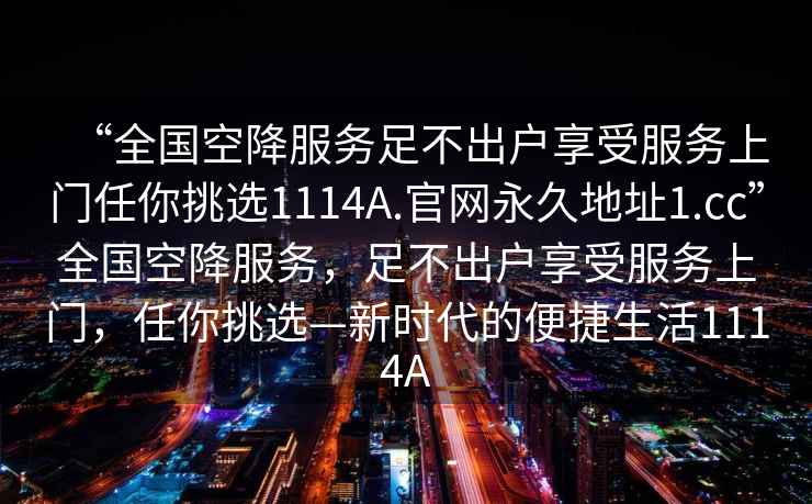 “全國空降服務足不出戶享受服務上門任你挑選1114A.官網永久地址1.cc”全國空降服務，足不出戶享受服務上門，任你挑選—新時代的便捷生活1114A