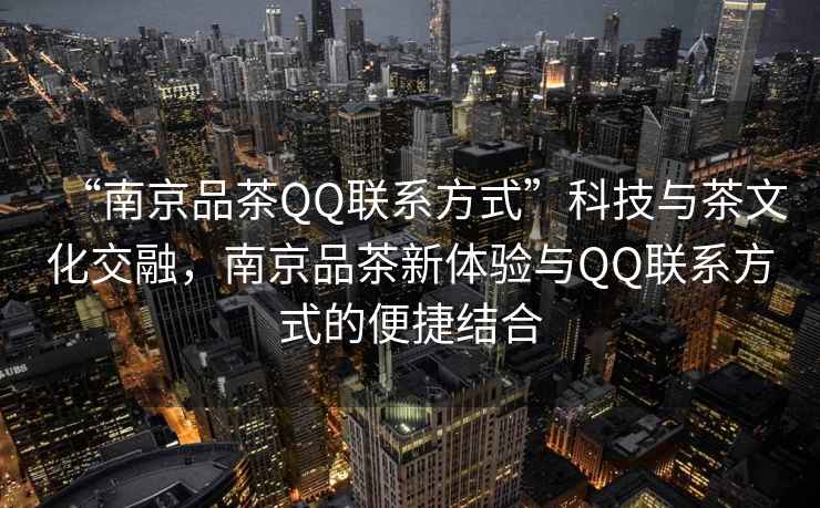 “南京品茶QQ聯系方式”科技與茶文化交融，南京品茶新體驗與QQ聯系方式的便捷結合