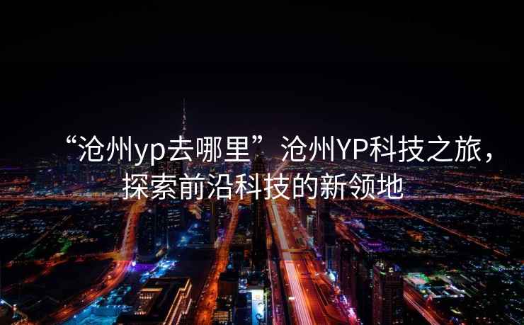 “滄州yp去哪里”滄州YP科技之旅，探索前沿科技的新領地