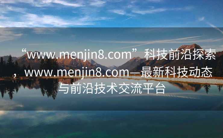 “www.menjin8.com”科技前沿探索，www.menjin8.com—最新科技動態與前沿技術交流平臺