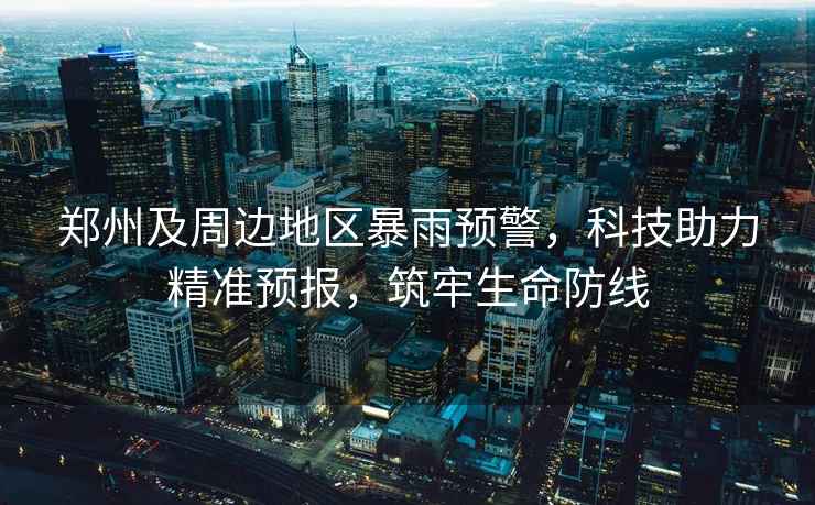 鄭州及周邊地區(qū)暴雨預(yù)警，科技助力精準(zhǔn)預(yù)報(bào)，筑牢生命防線(xiàn)