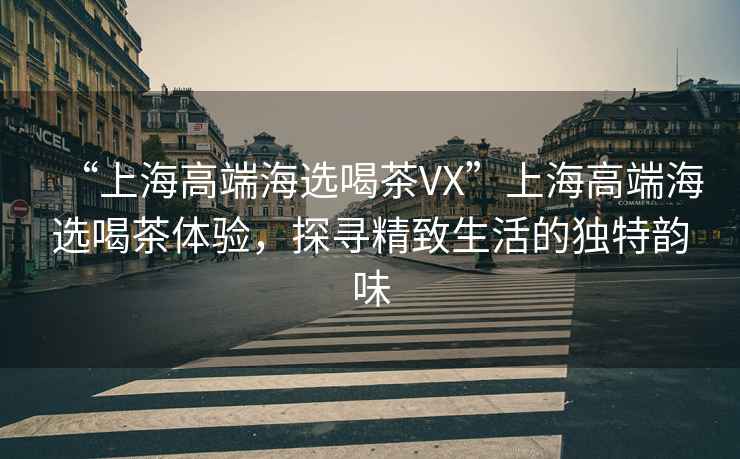 “上海高端海選喝茶VX”上海高端海選喝茶體驗，探尋精致生活的獨特韻味
