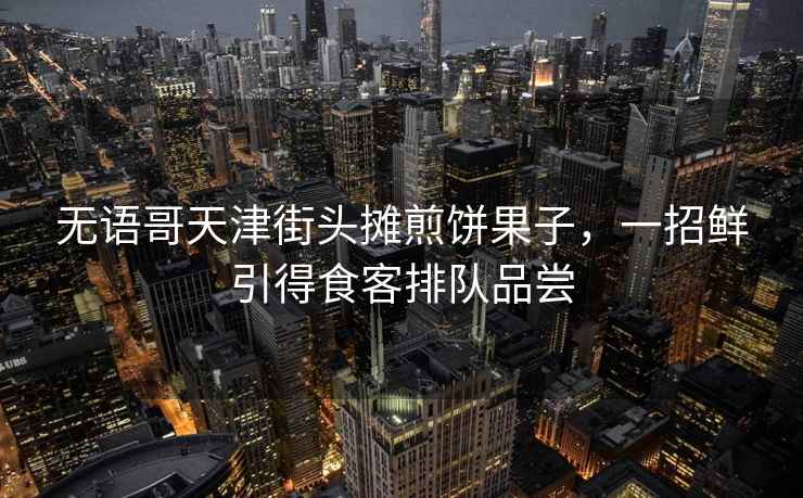 無語哥天津街頭攤煎餅果子，一招鮮引得食客排隊(duì)品嘗