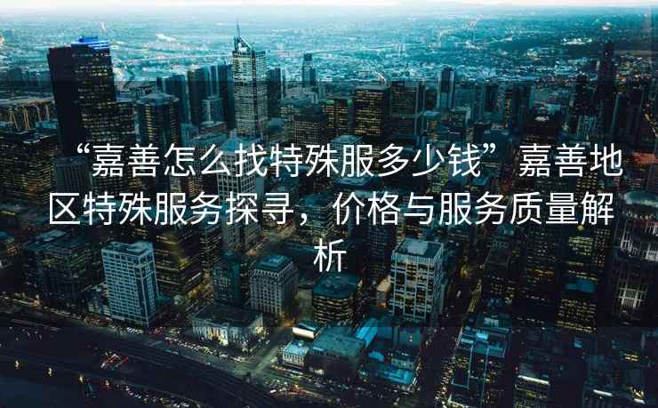 “嘉善怎么找特殊服多少錢”嘉善地區特殊服務探尋，價格與服務質量解析