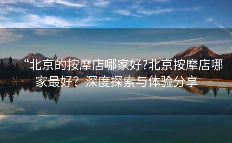 “北京的按摩店哪家好?北京按摩店哪家最好？深度探索與體驗分享