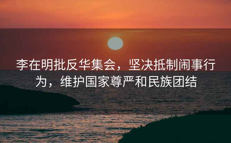 李在明批反華集會，堅決抵制鬧事行為，維護國家尊嚴和民族團結